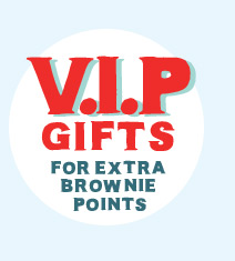 Shop V.I.P Gifts. Earn those extra brownie points!