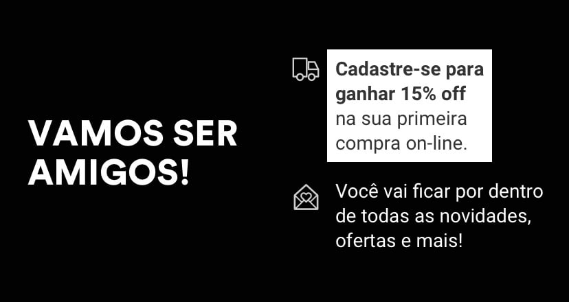 VAMOS SER AMIGOS! Cadastre-se para ganhar 15% off na sua primeira compra on-line. Voce vai ficar por dentro de todas as novidades, ofertas e mais!