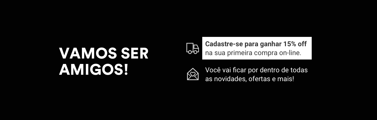 VAMOS SER AMIGOS! Cadastre-se para ganhar 15% off na sua primeira compra on-line. Voce vai ficar por dentro de todas as novidades, ofertas e mais!